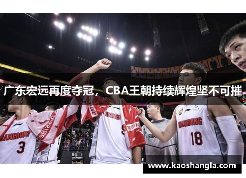 广东宏远再度夺冠，CBA王朝持续辉煌坚不可摧