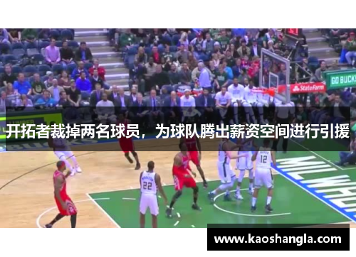 开拓者裁掉两名球员，为球队腾出薪资空间进行引援