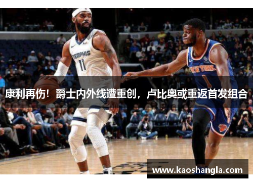 康利再伤！爵士内外线遭重创，卢比奥或重返首发组合