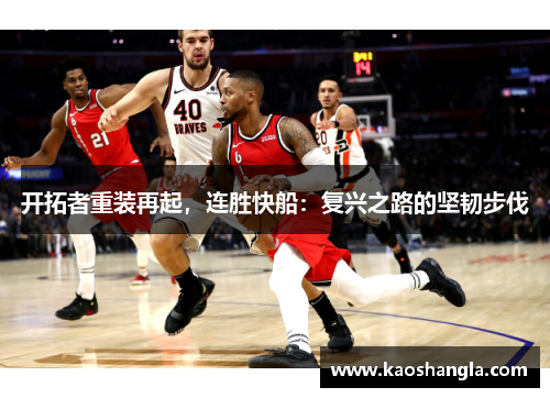 开拓者重装再起，连胜快船：复兴之路的坚韧步伐