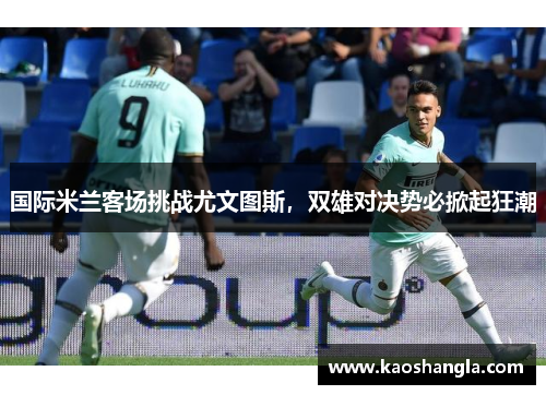 国际米兰客场挑战尤文图斯，双雄对决势必掀起狂潮
