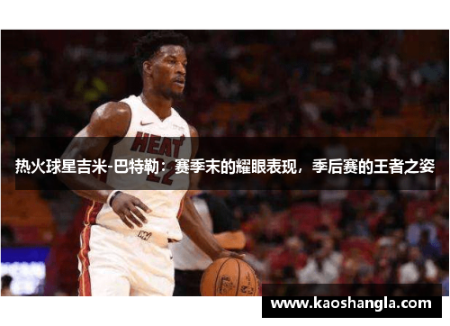 热火球星吉米-巴特勒：赛季末的耀眼表现，季后赛的王者之姿