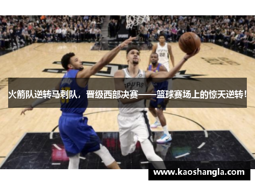 火箭队逆转马刺队，晋级西部决赛——篮球赛场上的惊天逆转！