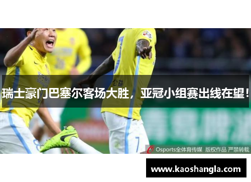 瑞士豪门巴塞尔客场大胜，亚冠小组赛出线在望！