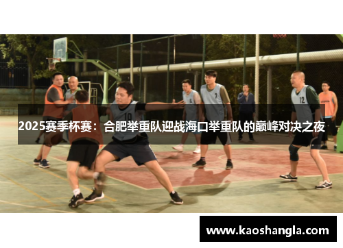 2025赛季杯赛：合肥举重队迎战海口举重队的巅峰对决之夜