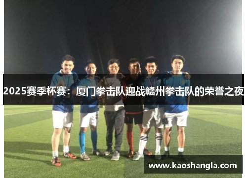 2025赛季杯赛：厦门拳击队迎战赣州拳击队的荣誉之夜