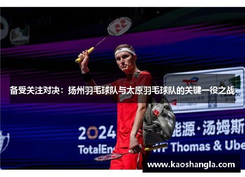 备受关注对决：扬州羽毛球队与太原羽毛球队的关键一役之战