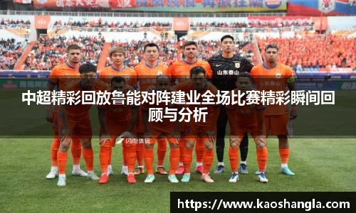 中超精彩回放鲁能对阵建业全场比赛精彩瞬间回顾与分析